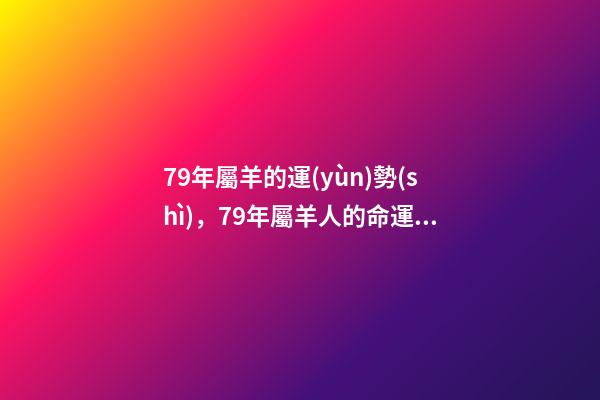 79年屬羊的運(yùn)勢(shì)，79年屬羊人的命運(yùn) 1979年屬羊人的命運(yùn)